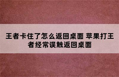 王者卡住了怎么返回桌面 苹果打王者经常误触返回桌面